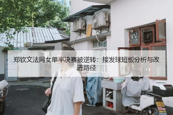 郑钦文法网女单半决赛被逆转：接发球短板分析与改进路径