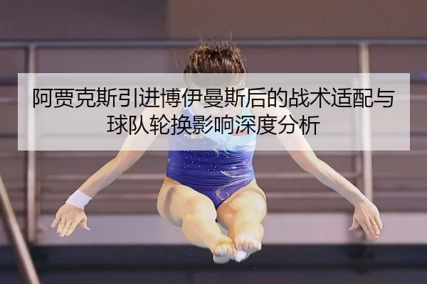 阿贾克斯引进博伊曼斯后的战术适配与球队轮换影响深度分析