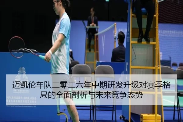 迈凯伦车队二零二六年中期研发升级对赛季格局的全面剖析与未来竞争态势