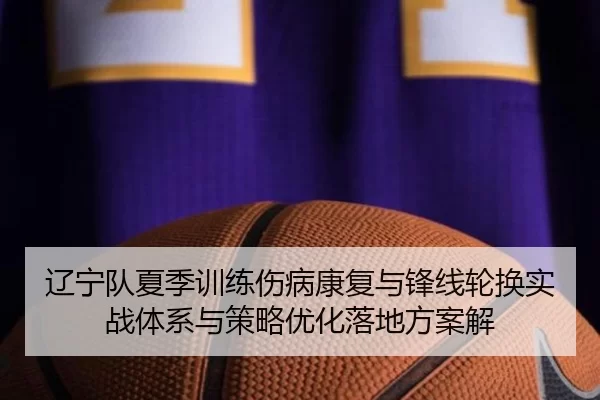 辽宁队夏季训练伤病康复与锋线轮换实战体系与策略优化落地方案解