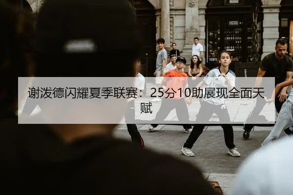 谢泼德闪耀夏季联赛：25分10助展现全面天赋