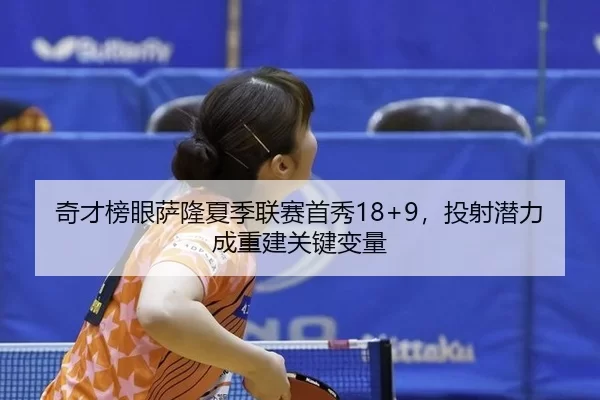 奇才榜眼萨隆夏季联赛首秀18+9，投射潜力成重建关键变量