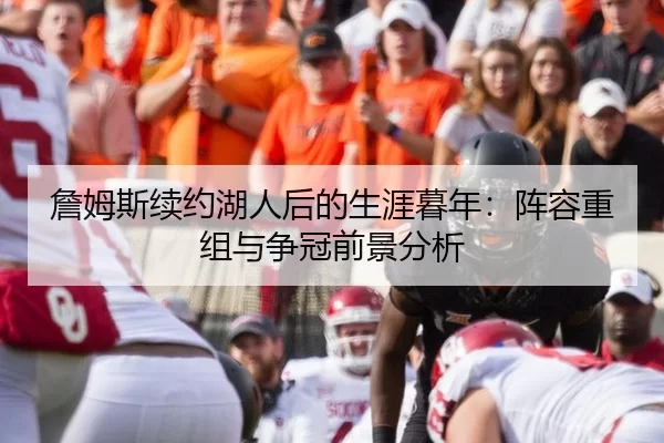 詹姆斯续约湖人后的生涯暮年：阵容重组与争冠前景分析