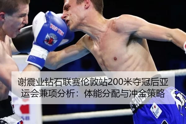 谢震业钻石联赛伦敦站200米夺冠后亚运会兼项分析：体能分配与冲金策略