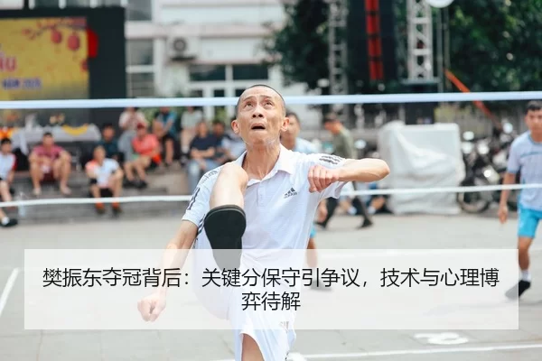 樊振东夺冠背后：关键分保守引争议，技术与心理博弈待解